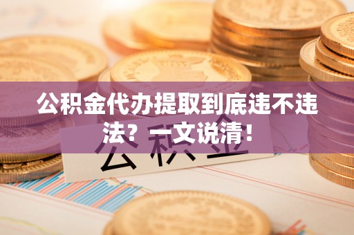 武宁公积金代办提取到底违不违法？一文说清！