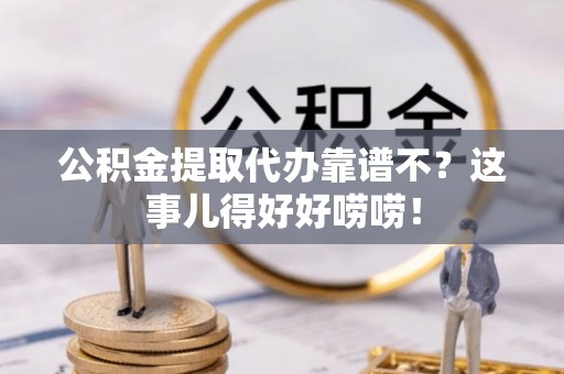 武宁公积金提取代办靠谱不？这事儿得好好唠唠！