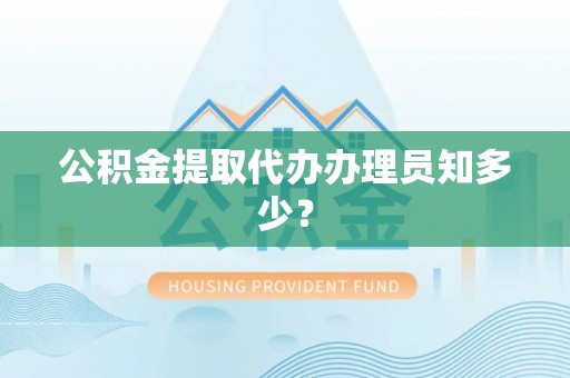 武宁公积金提取代办办理员知多少？