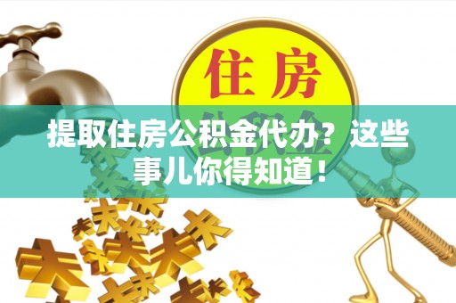 武宁提取住房公积金代办？这些事儿你得知道！