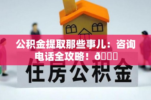 武宁公积金提取那些事儿：咨询电话全攻略！😎