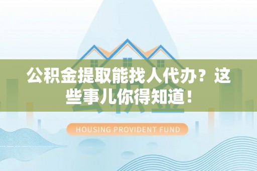 武宁公积金提取能找人代办？这些事儿你得知道！