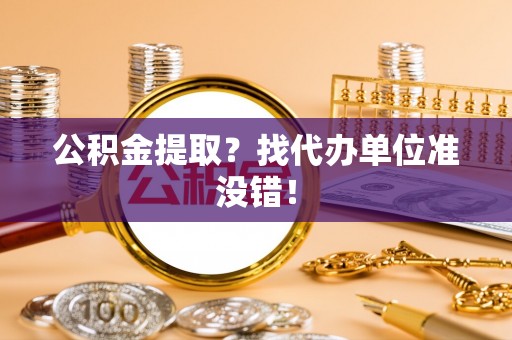 武宁公积金提取？找代办单位准没错！