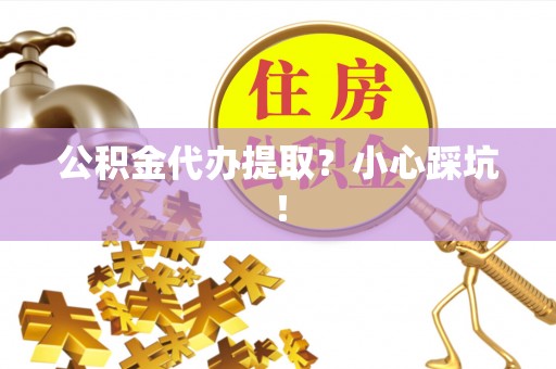 武宁公积金代办提取？小心踩坑！