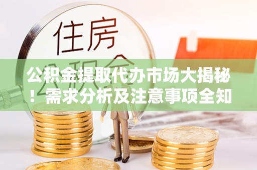 武宁公积金提取代办市场大揭秘！需求分析及注意事项全知道