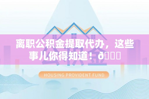 武宁离职公积金提取代办，这些事儿你得知道！😎