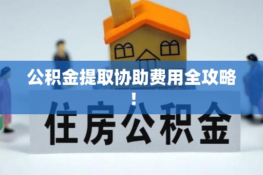 武宁公积金提取协助费用全攻略！