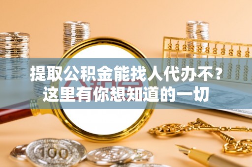 武宁提取公积金能找人代办不？这里有你想知道的一切