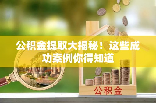 武宁公积金提取大揭秘！这些成功案例你得知道