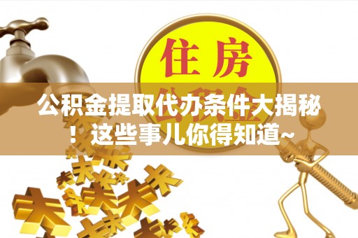 武宁公积金提取代办条件大揭秘！这些事儿你得知道~