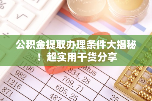 武宁公积金提取办理条件大揭秘！超实用干货分享