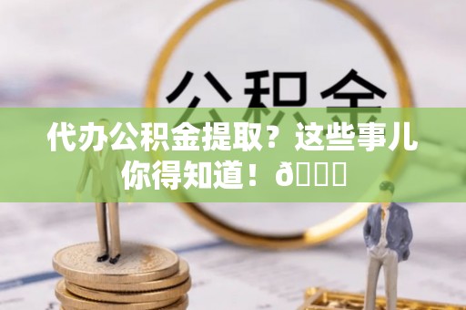 武宁代办公积金提取？这些事儿你得知道！😎