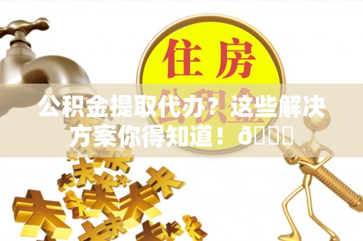 武宁公积金提取代办？这些解决方案你得知道！😎