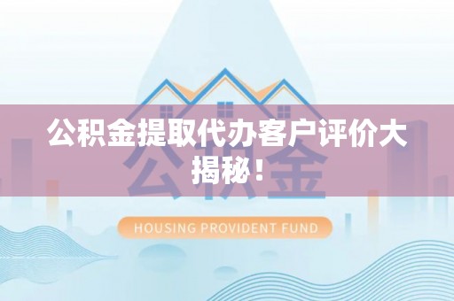 武宁公积金提取代办客户评价大揭秘！