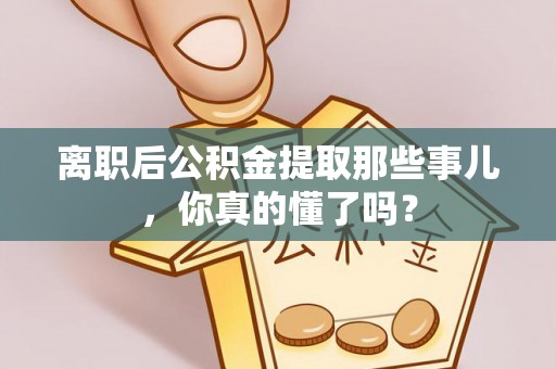 武宁离职后公积金提取那些事儿，你真的懂了吗？
