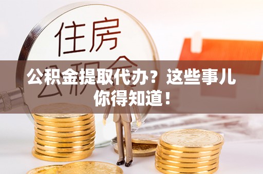 武宁公积金提取代办？这些事儿你得知道！