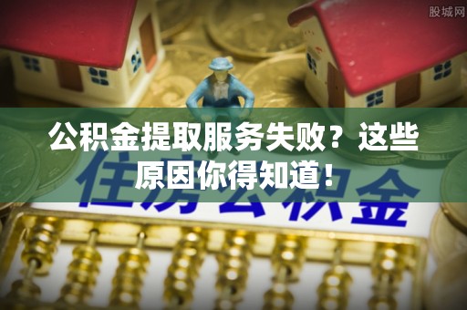 武宁公积金提取服务失败？这些原因你得知道！