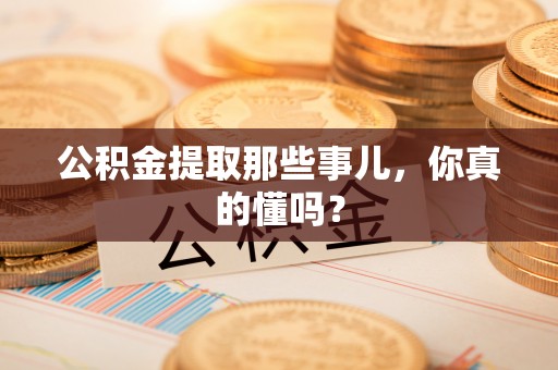 武宁公积金提取那些事儿，你真的懂吗？