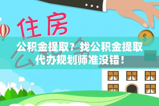 武宁公积金提取？找公积金提取代办规划师准没错！