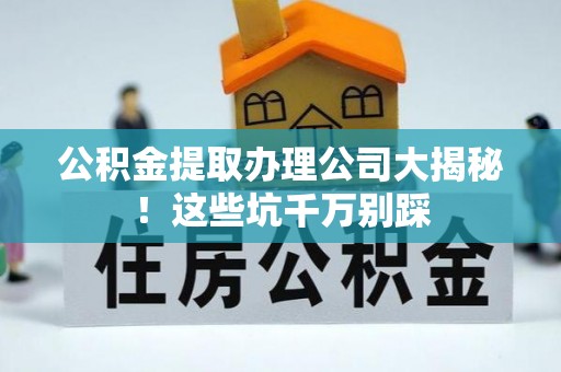 武宁公积金提取办理公司大揭秘！这些坑千万别踩