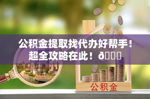 武宁公积金提取找代办好帮手！超全攻略在此！😎