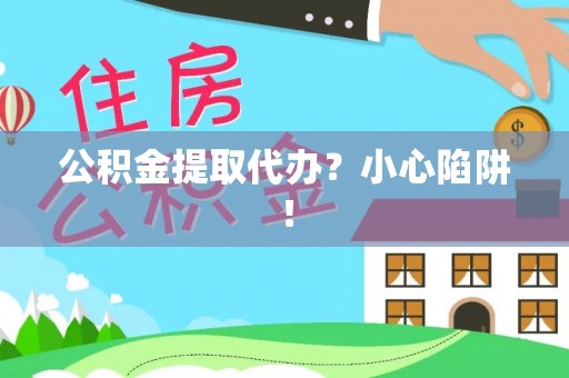 武宁公积金提取代办？小心陷阱！