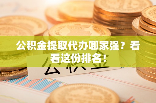 武宁公积金提取代办哪家强？看看这份排名！