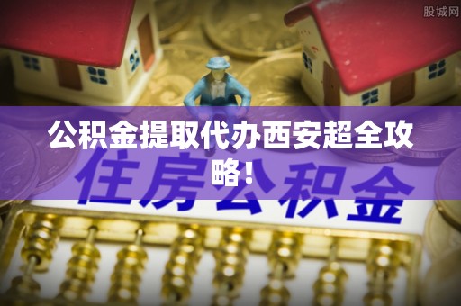 武宁公积金提取代办西安超全攻略！