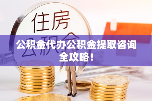 武宁公积金代办公积金提取咨询全攻略！