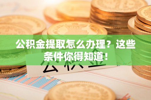 武宁公积金提取怎么办理？这些条件你得知道！