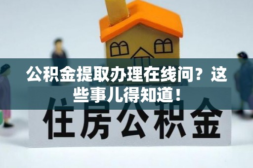 武宁公积金提取办理在线问？这些事儿得知道！