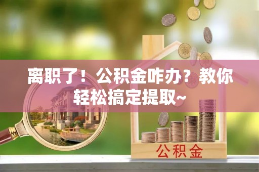 武宁离职了！公积金咋办？教你轻松搞定提取~