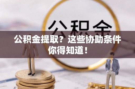 武宁公积金提取？这些协助条件你得知道！