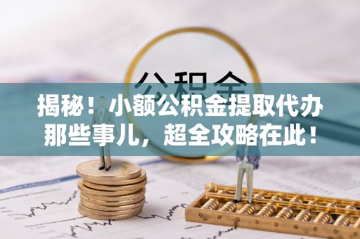 武宁揭秘！小额公积金提取代办那些事儿，超全攻略在此！