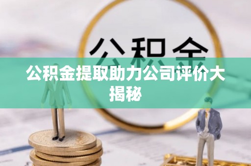 武宁公积金提取助力公司评价大揭秘