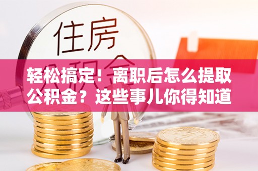 武宁轻松搞定！离职后怎么提取公积金？这些事儿你得知道