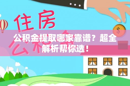 武宁公积金提取哪家靠谱？超全解析帮你选！