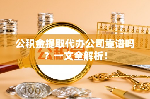 武宁公积金提取代办公司靠谱吗？一文全解析！
