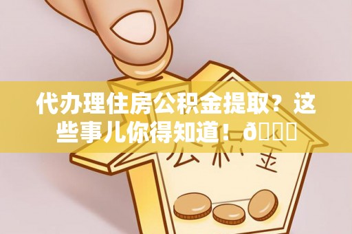 武宁代办理住房公积金提取？这些事儿你得知道！😎