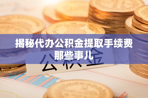武宁揭秘代办公积金提取手续费那些事儿