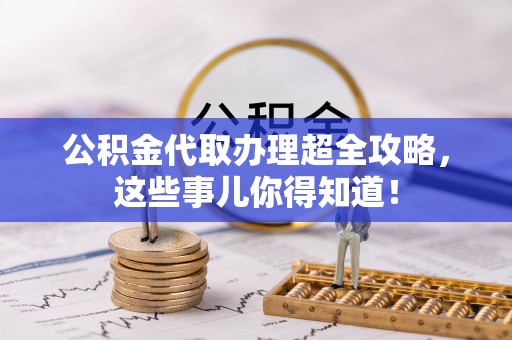 武宁公积金代取办理超全攻略，这些事儿你得知道！