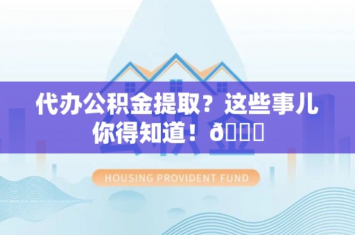 武宁代办公积金提取？这些事儿你得知道！😎
