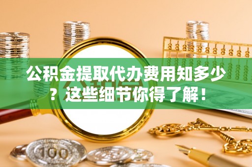 武宁公积金提取代办费用知多少？这些细节你得了解！