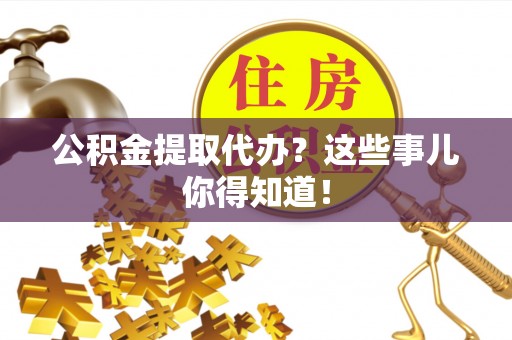 武宁公积金提取代办？这些事儿你得知道！
