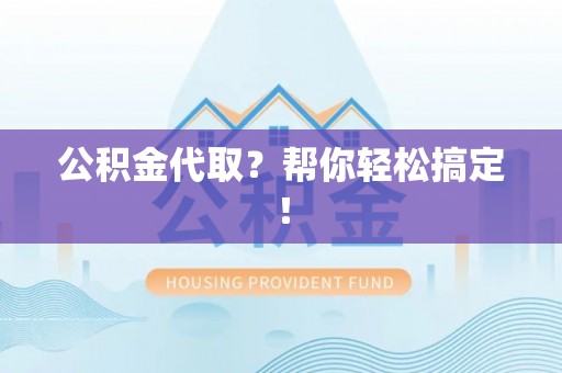 武宁公积金代取？帮你轻松搞定！