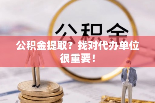 武宁公积金提取？找对代办单位很重要！