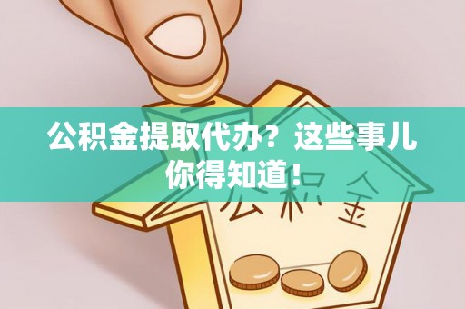 武宁公积金提取代办？这些事儿你得知道！