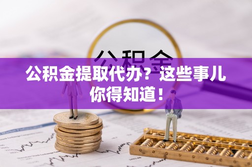 武宁公积金提取代办？这些事儿你得知道！