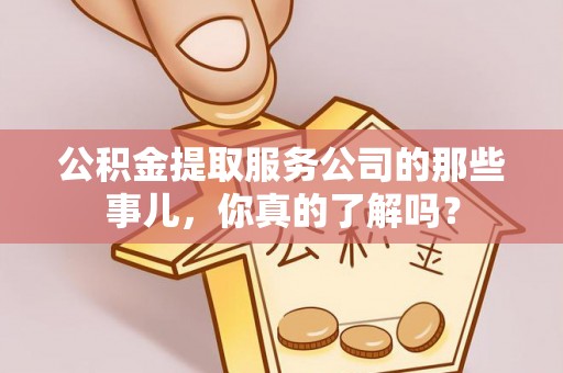 武宁公积金提取服务公司的那些事儿，你真的了解吗？