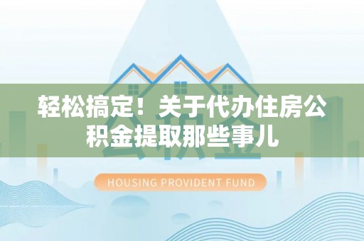 武宁轻松搞定！关于代办住房公积金提取那些事儿